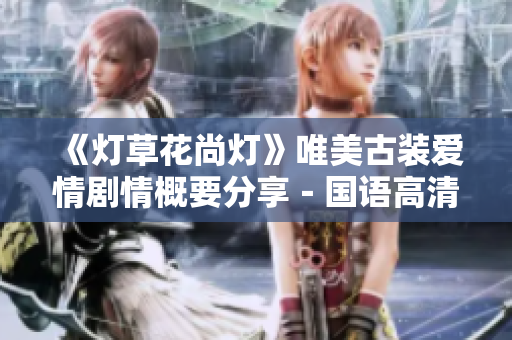 《灯草花尚灯》唯美古装爱情剧情概要分享－国语高清海报放送