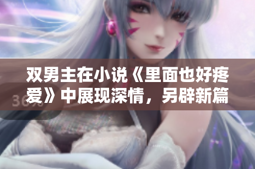 双男主在小说《里面也好疼爱》中展现深情，另辟新篇