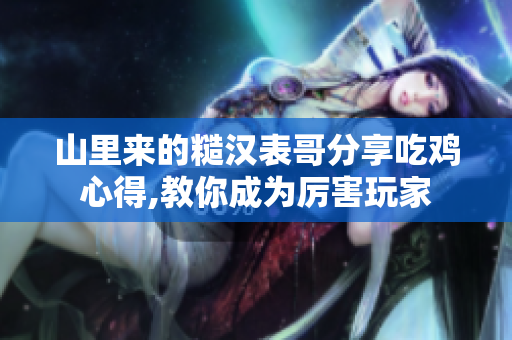 山里来的糙汉表哥分享吃鸡心得,教你成为厉害玩家