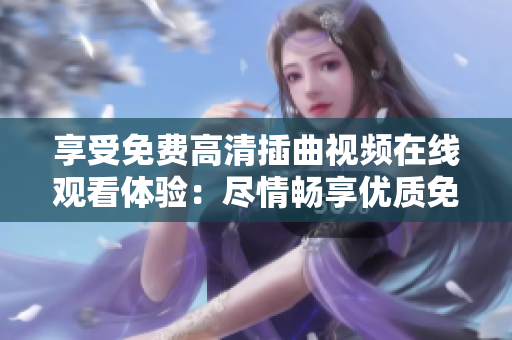 享受免费高清插曲视频在线观看体验：尽情畅享优质免费观影服务
