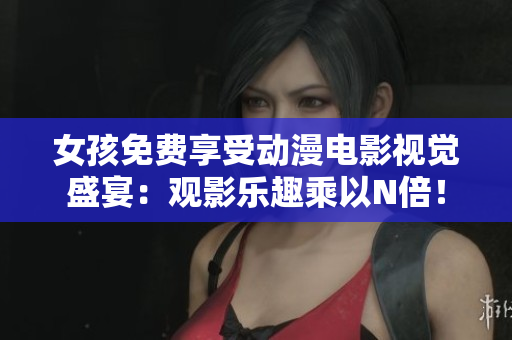 女孩免费享受动漫电影视觉盛宴：观影乐趣乘以N倍！