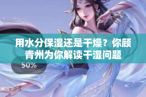 用水分保湿还是干燥？你顾青州为你解读干湿问题