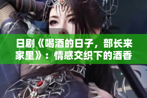 日剧《喝酒的日子，部长来家里》：情感交织下的酒香存在