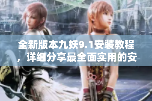 全新版本九妖9.1安装教程，详细分享最全面实用的安装指南
