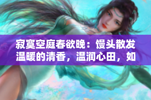 寂寞空庭春欲晚：馒头散发温暖的清香，温润心田，如同春风拂面。