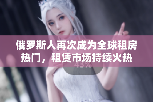 俄罗斯人再次成为全球租房热门，租赁市场持续火热