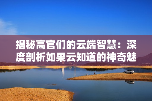 揭秘高官们的云端智慧：深度剖析如果云知道的神奇魅力