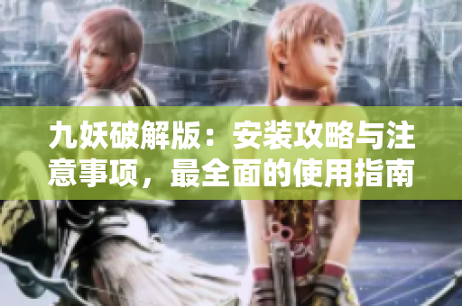 九妖破解版：安装攻略与注意事项，最全面的使用指南！