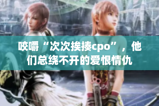 咬嚼“次次挨揍cpo”，他们总绕不开的爱恨情仇