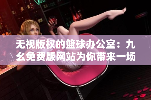 无视版权的篮球办公室：九幺免费版网站为你带来一场NBA盛宴！