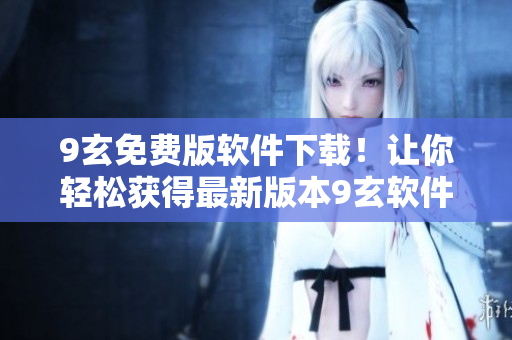 9玄免费版软件下载！让你轻松获得最新版本9玄软件