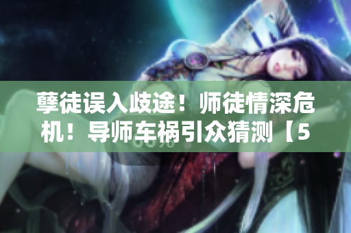 孽徒误入歧途！师徒情深危机！导师车祸引众猜测【55】