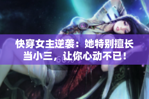 快穿女主逆袭：她特别擅长当小三，让你心动不已！