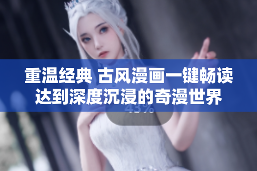 重温经典 古风漫画一键畅读达到深度沉浸的奇漫世界