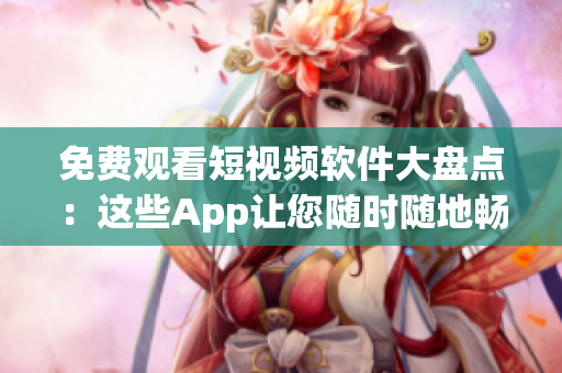 免费观看短视频软件大盘点：这些App让您随时随地畅享精彩视频！