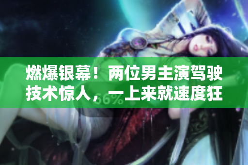 燃爆银幕！两位男主演驾驶技术惊人，一上来就速度狂飙！