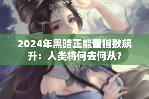 2024年黑暗正能量指数飙升：人类将何去何从？