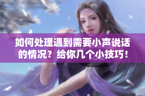 如何处理遇到需要小声说话的情况？给你几个小技巧！