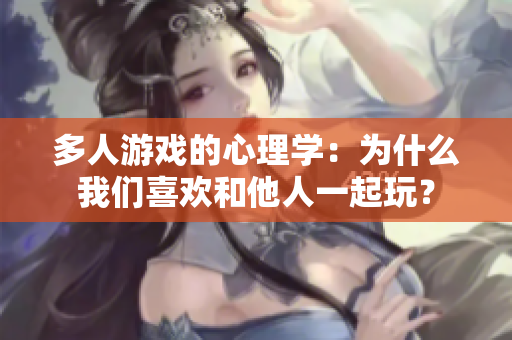 多人游戏的心理学：为什么我们喜欢和他人一起玩？