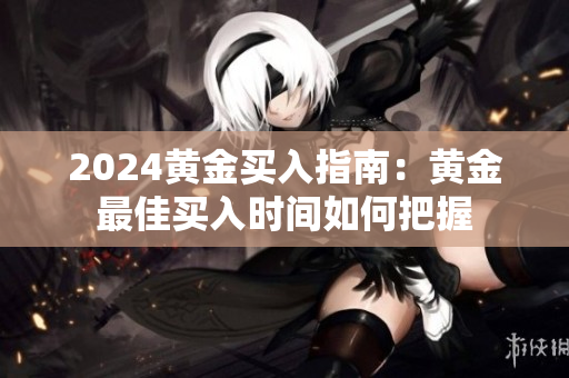 2024黄金买入指南：黄金最佳买入时间如何把握