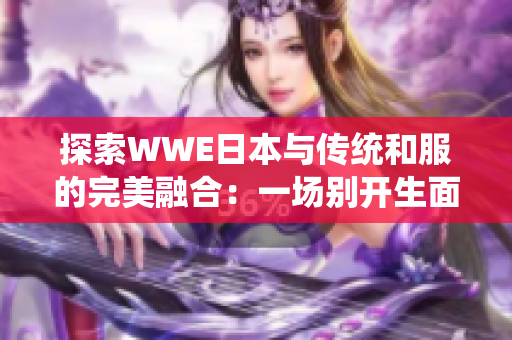 探索WWE日本与传统和服的完美融合：一场别开生面的娱乐盛宴