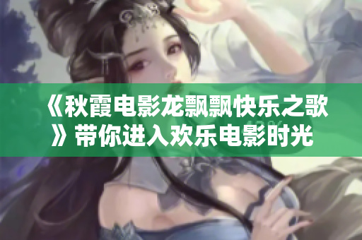 《秋霞电影龙飘飘快乐之歌》带你进入欢乐电影时光
