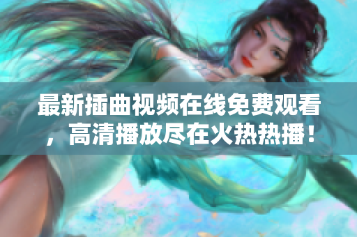 最新插曲视频在线免费观看，高清播放尽在火热热播！