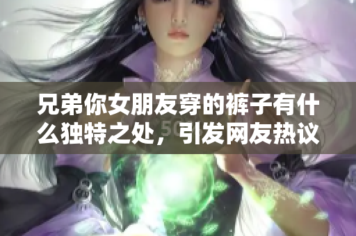 兄弟你女朋友穿的裤子有什么独特之处，引发网友热议