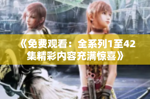 《免费观看：全系列1至42集精彩内容充满惊喜》