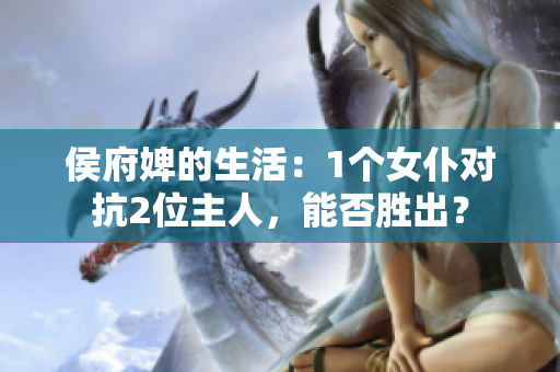侯府婢的生活：1个女仆对抗2位主人，能否胜出？