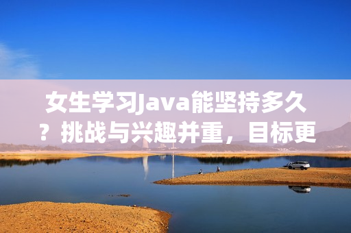 女生学习Java能坚持多久？挑战与兴趣并重，目标更有信心