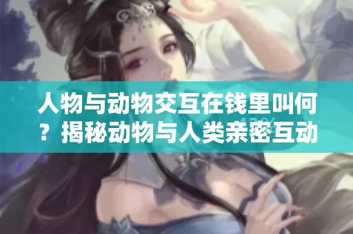 人物与动物交互在钱里叫何？揭秘动物与人类亲密互动的奥秘