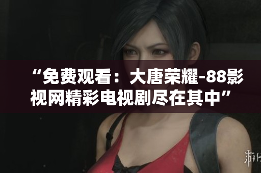 “免费观看：大唐荣耀-88影视网精彩电视剧尽在其中”