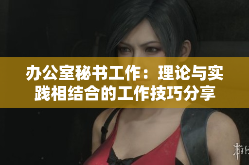 办公室秘书工作：理论与实践相结合的工作技巧分享