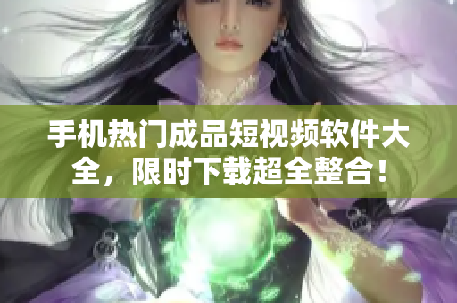 手机热门成品短视频软件大全，限时下载超全整合！