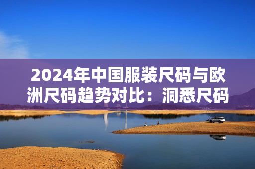 2024年中国服装尺码与欧洲尺码趋势对比：洞悉尺码文化的创新探索