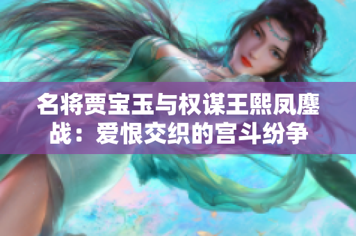 名将贾宝玉与权谋王熙凤鏖战：爱恨交织的宫斗纷争
