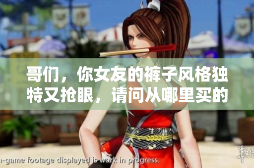 哥们，你女友的裤子风格独特又抢眼，请问从哪里买的？