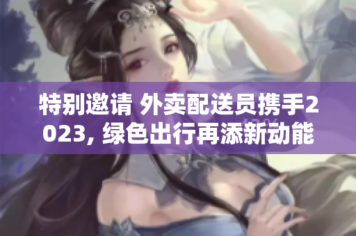 特别邀请 外卖配送员携手2023, 绿色出行再添新动能
