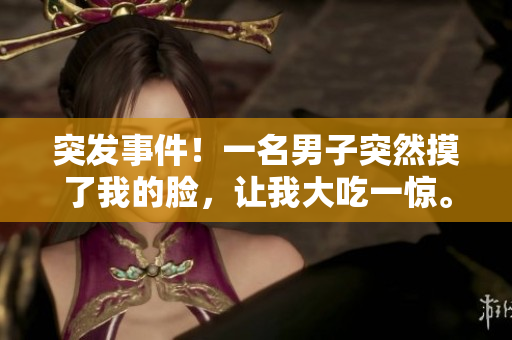 突发事件！一名男子突然摸了我的脸，让我大吃一惊。