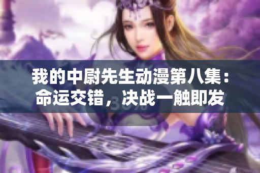 我的中尉先生动漫第八集：命运交错，决战一触即发