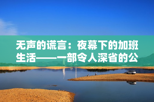 无声的谎言：夜幕下的加班生活——一部令人深省的公司秘密