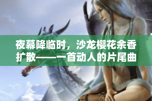 夜幕降临时，沙龙樱花余香扩散——一首动人的片尾曲俨然韵味犹存