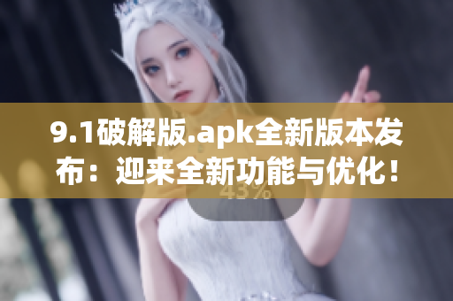 9.1破解版.apk全新版本发布：迎来全新功能与优化！