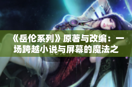 《岳伦系列》原著与改编：一场跨越小说与屏幕的魔法之旅