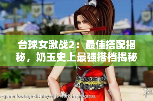台球女激战2：最佳搭配揭秘，奶玉史上最强搭档揭秘