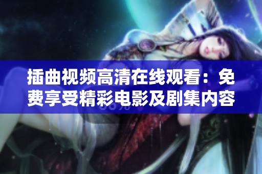 插曲视频高清在线观看：免费享受精彩电影及剧集内容