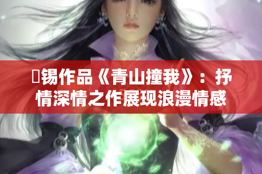姀锡作品《青山撞我》：抒情深情之作展现浪漫情感