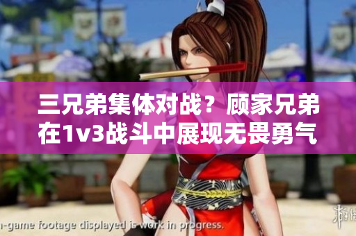 三兄弟集体对战？顾家兄弟在1v3战斗中展现无畏勇气