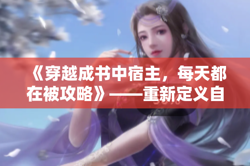 《穿越成书中宿主，每天都在被攻略》——重新定义自己的命运